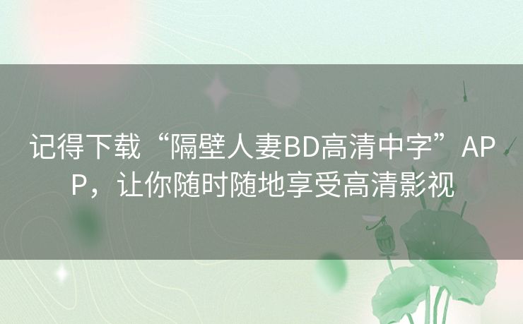 记得下载“隔壁人妻BD高清中字”APP，让你随时随地享受高清影视