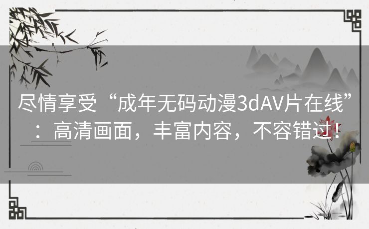 尽情享受“成年无码动漫3dAV片在线”：高清画面，丰富内容，不容错过！
