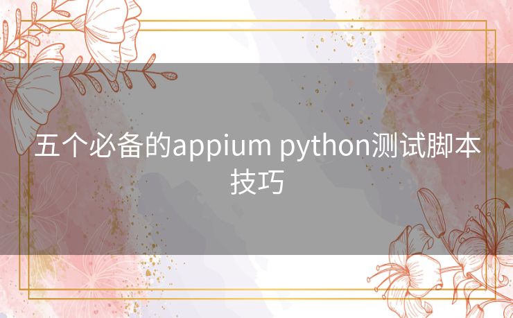 五个必备的appium python测试脚本技巧