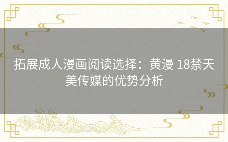 拓展成人漫画阅读选择：黄漫 18禁天美传媒的优势分析