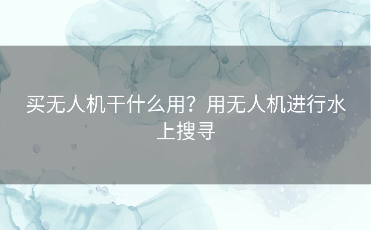 买无人机干什么用？用无人机进行水上搜寻