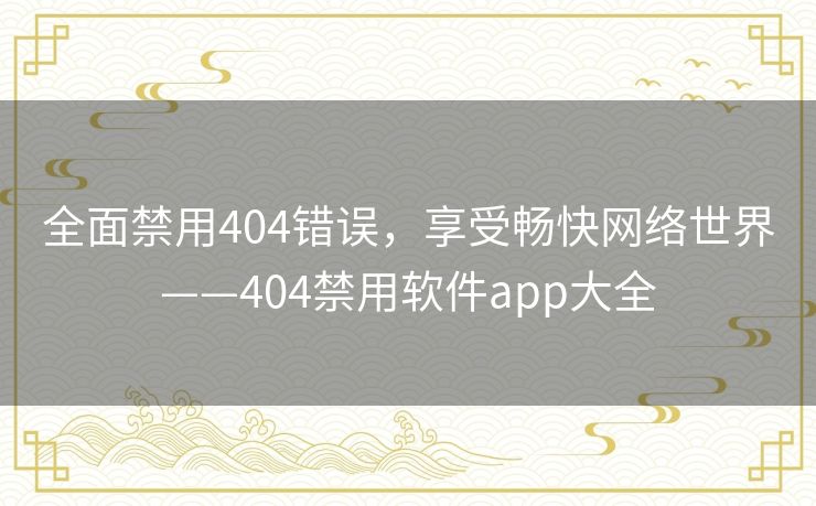 全面禁用404错误，享受畅快网络世界——404禁用软件app大全