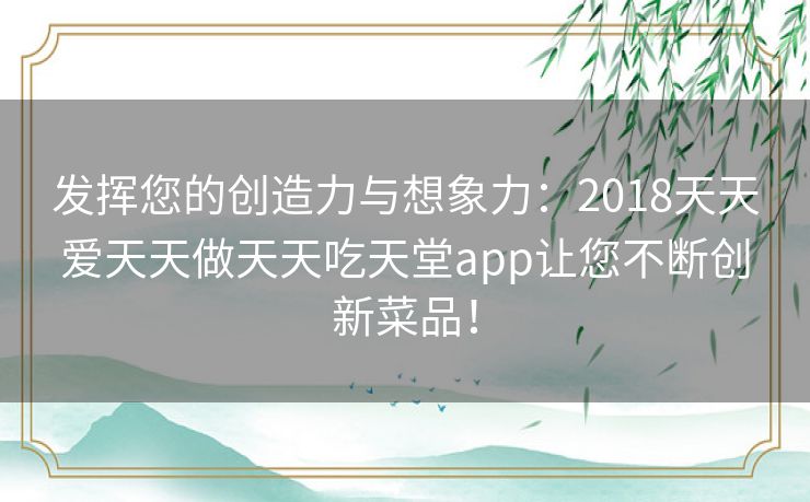 发挥您的创造力与想象力：2018天天爱天天做天天吃天堂app让您不断创新菜品！