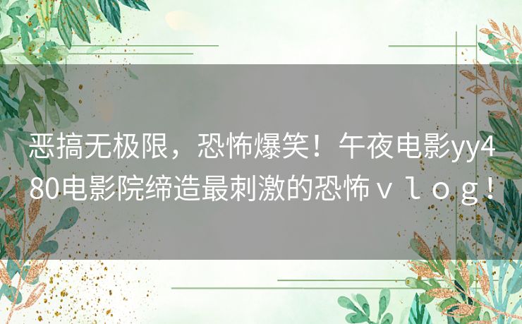 恶搞无极限，恐怖爆笑！午夜电影yy480电影院缔造最刺激的恐怖ｖｌｏｇ！