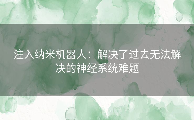 注入纳米机器人：解决了过去无法解决的神经系统难题