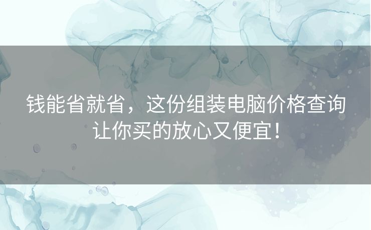 钱能省就省，这份组装电脑价格查询让你买的放心又便宜！