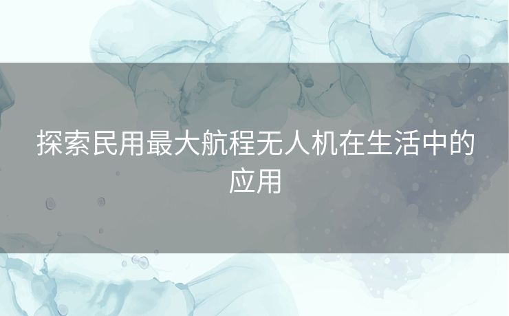 探索民用最大航程无人机在生活中的应用