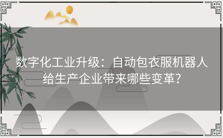 数字化工业升级：自动包衣服机器人给生产企业带来哪些变革？