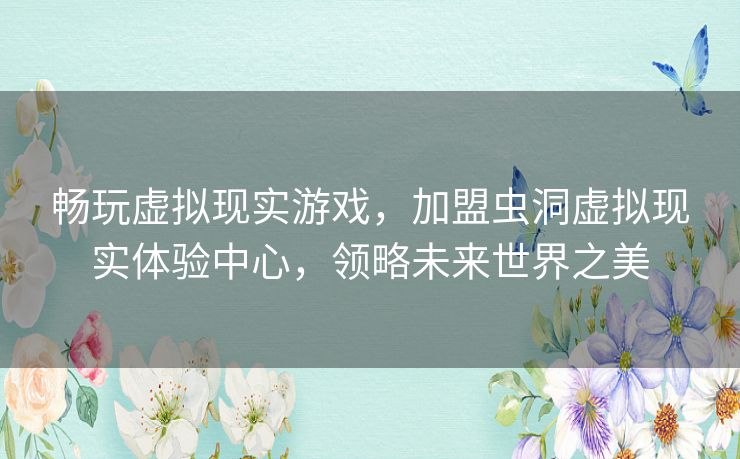 畅玩虚拟现实游戏，加盟虫洞虚拟现实体验中心，领略未来世界之美
