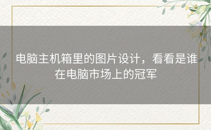 电脑主机箱里的图片设计，看看是谁在电脑市场上的冠军