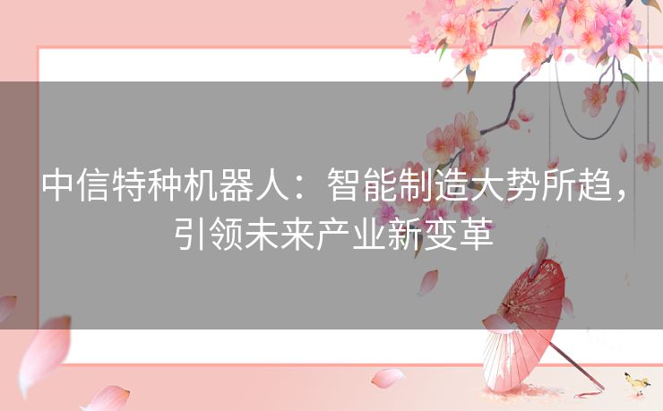 中信特种机器人：智能制造大势所趋，引领未来产业新变革