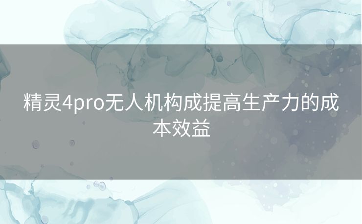 精灵4pro无人机构成提高生产力的成本效益