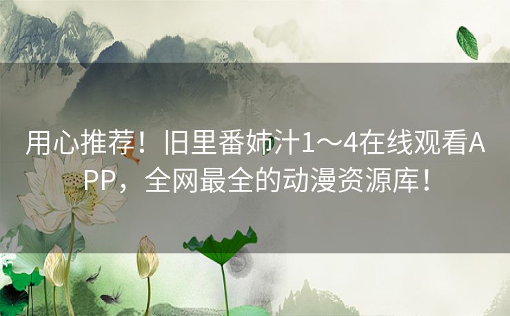 用心推荐！旧里番姉汁1～4在线观看APP，全网最全的动漫资源库！