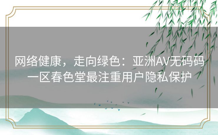 网络健康，走向绿色：亚洲AV无码码一区春色堂最注重用户隐私保护