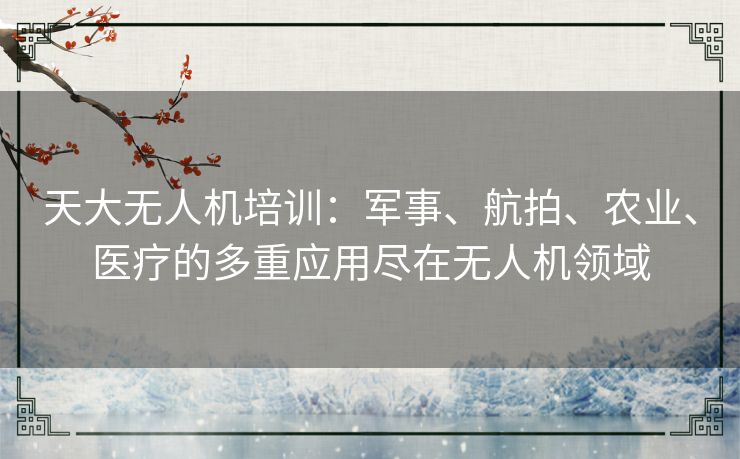 天大无人机培训：军事、航拍、农业、医疗的多重应用尽在无人机领域