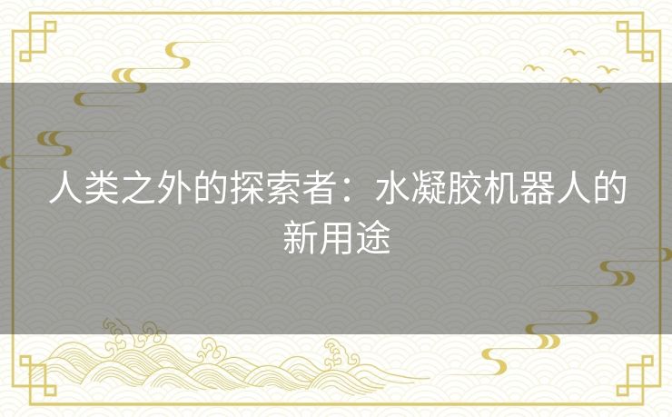 人类之外的探索者：水凝胶机器人的新用途