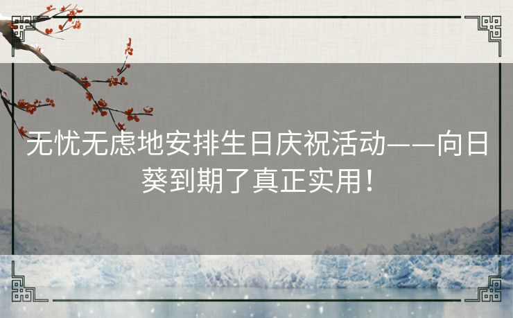 无忧无虑地安排生日庆祝活动——向日葵到期了真正实用！