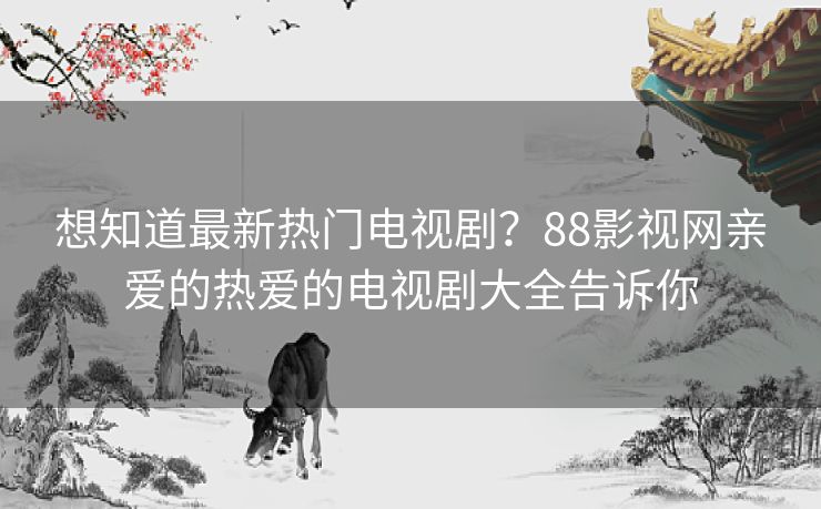 想知道最新热门电视剧？88影视网亲爱的热爱的电视剧大全告诉你