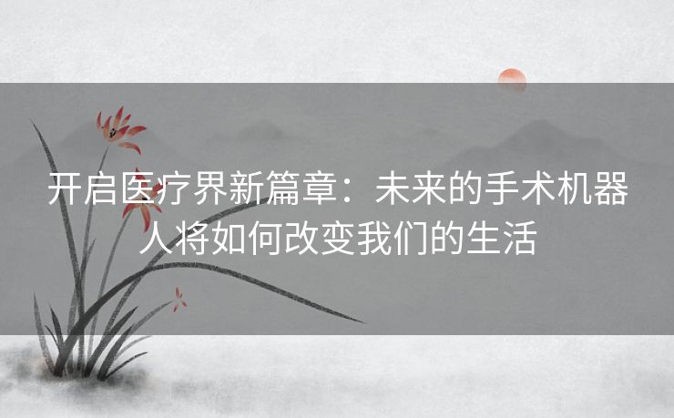 开启医疗界新篇章：未来的手术机器人将如何改变我们的生活