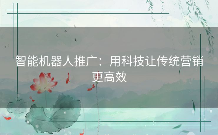 智能机器人推广：用科技让传统营销更高效