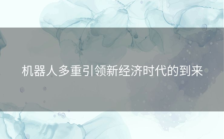 机器人多重引领新经济时代的到来