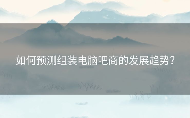 如何预测组装电脑吧商的发展趋势？