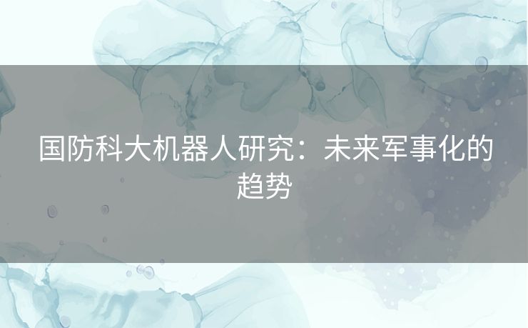 国防科大机器人研究：未来军事化的趋势
