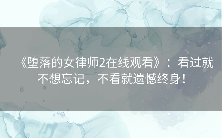 《堕落的女律师2在线观看》：看过就不想忘记，不看就遗憾终身！