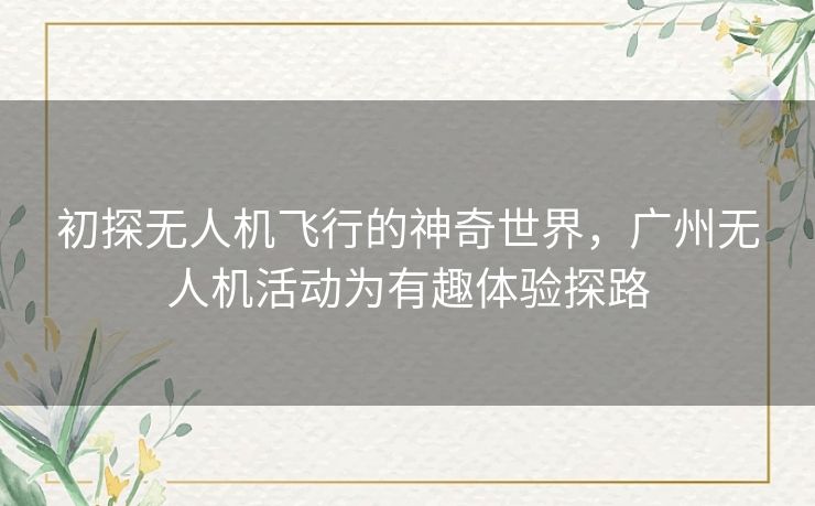 初探无人机飞行的神奇世界，广州无人机活动为有趣体验探路