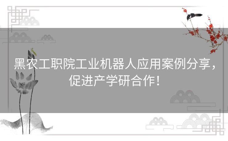 黑农工职院工业机器人应用案例分享，促进产学研合作！