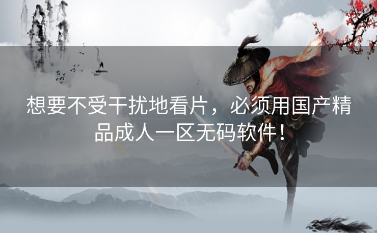 想要不受干扰地看片，必须用国产精品成人一区无码软件！