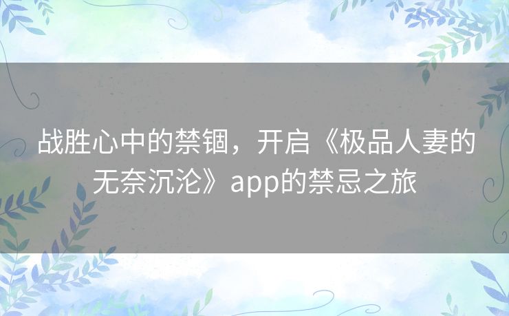 战胜心中的禁锢，开启《极品人妻的无奈沉沦》app的禁忌之旅