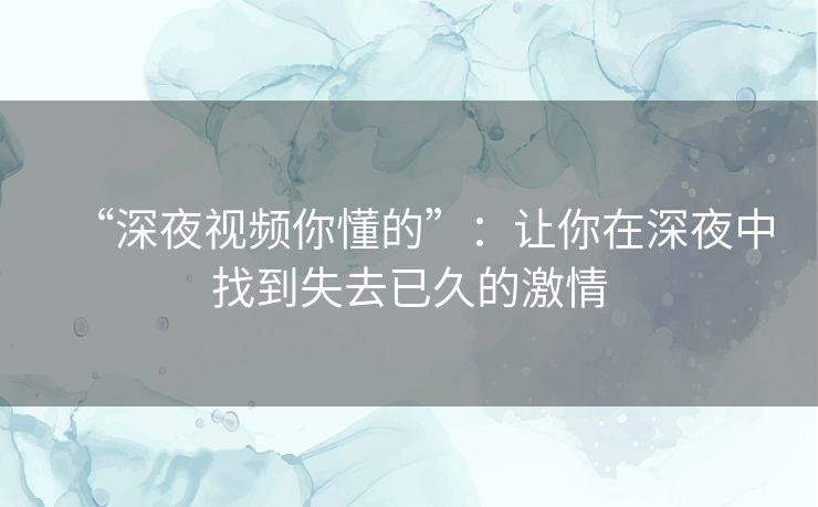 “深夜视频你懂的”：让你在深夜中找到失去已久的激情