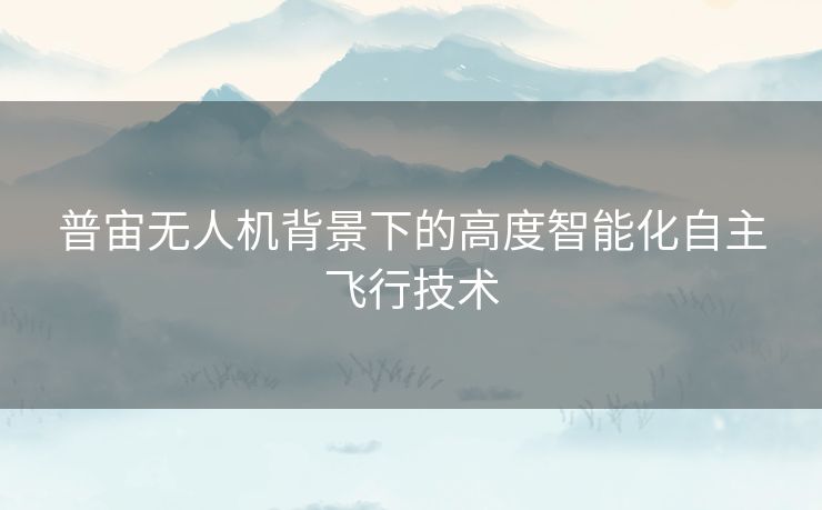 普宙无人机背景下的高度智能化自主飞行技术