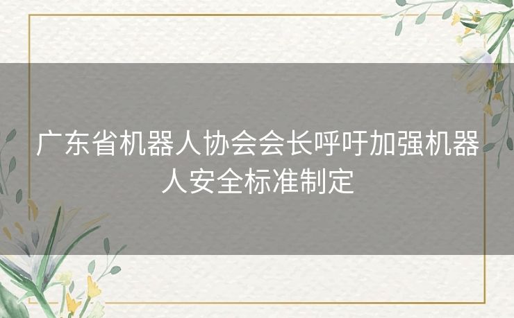 广东省机器人协会会长呼吁加强机器人安全标准制定
