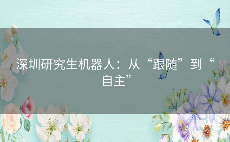 深圳研究生机器人：从“跟随”到“自主”