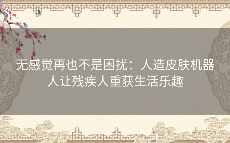 无感觉再也不是困扰：人造皮肤机器人让残疾人重获生活乐趣