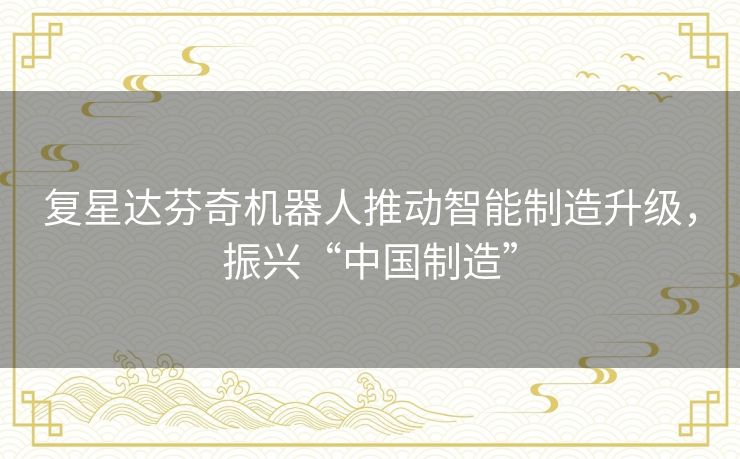 复星达芬奇机器人推动智能制造升级，振兴“中国制造”