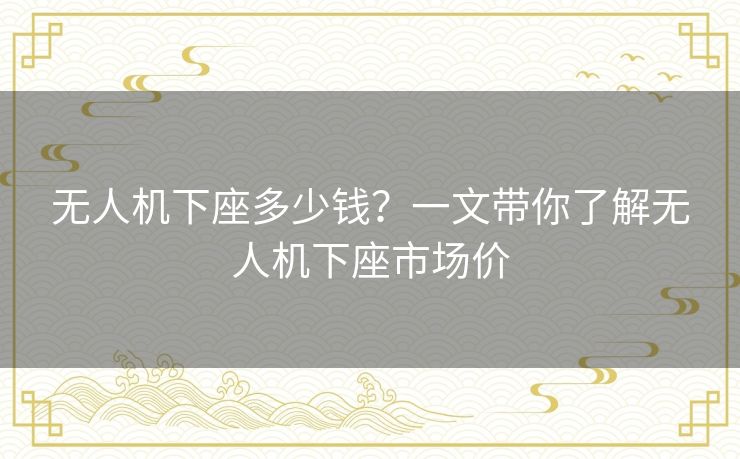 无人机下座多少钱？一文带你了解无人机下座市场价