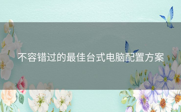 不容错过的最佳台式电脑配置方案