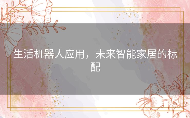 生活机器人应用，未来智能家居的标配