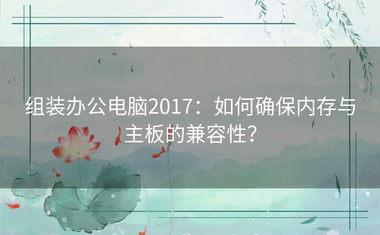 组装办公电脑2017：如何确保内存与主板的兼容性？
