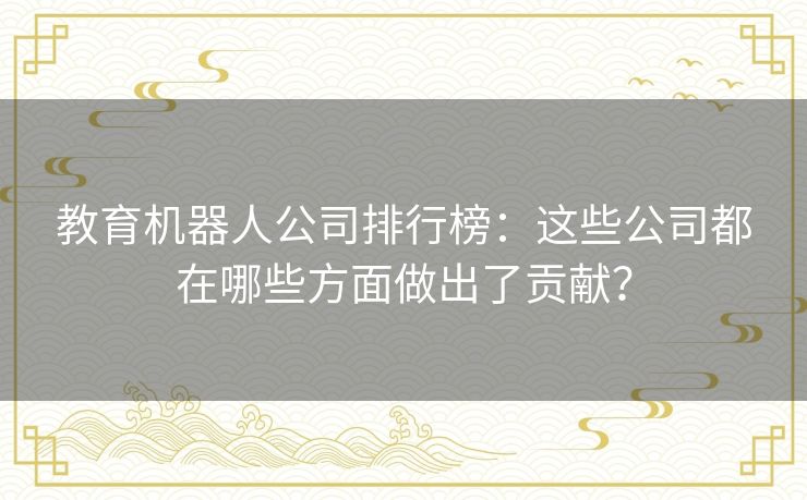 教育机器人公司排行榜：这些公司都在哪些方面做出了贡献？