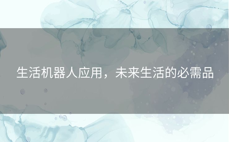 生活机器人应用，未来生活的必需品
