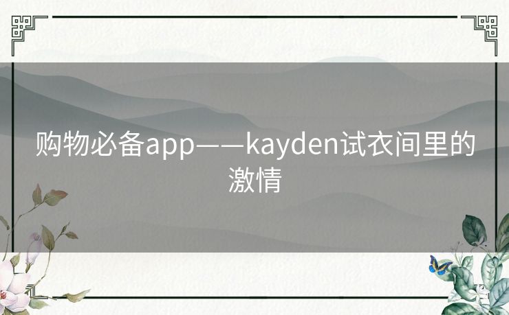 购物必备app——kayden试衣间里的激情