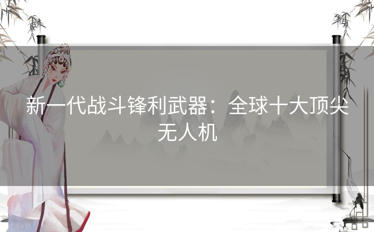 新一代战斗锋利武器：全球十大顶尖无人机