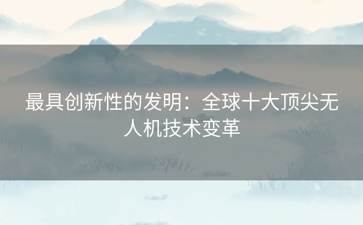 最具创新性的发明：全球十大顶尖无人机技术变革