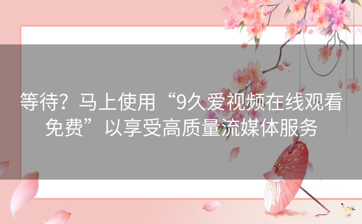等待？马上使用“9久爱视频在线观看免费”以享受高质量流媒体服务