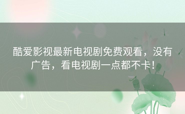 酷爱影视最新电视剧免费观看，没有广告，看电视剧一点都不卡！