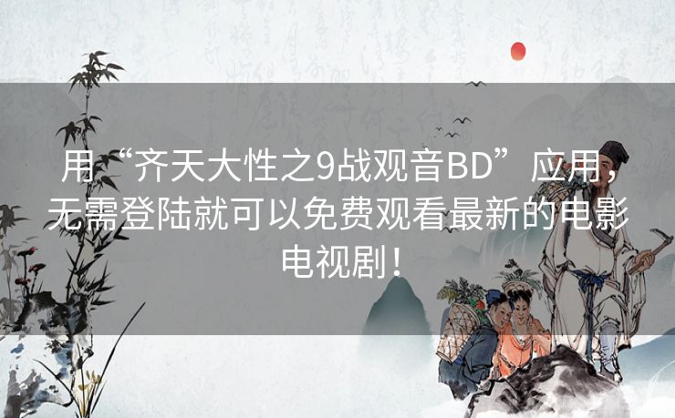 用“齐天大性之9战观音BD”应用，无需登陆就可以免费观看最新的电影电视剧！